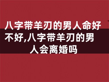 八字带羊刃的男人命好不好,八字带羊刃的男人会离婚吗