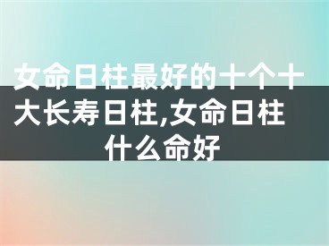 女命日柱最好的十个十大长寿日柱,女命日柱什么命好