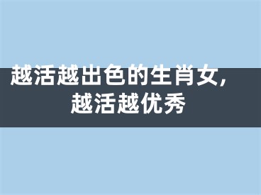 越活越出色的生肖女,越活越优秀