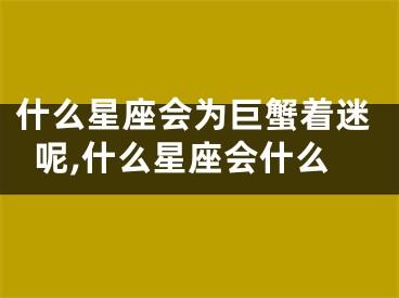 什么星座会为巨蟹着迷呢,什么星座会什么