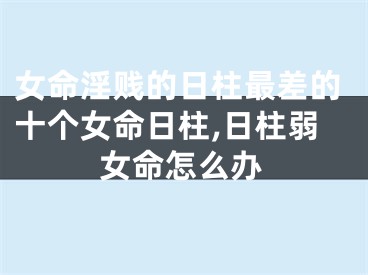 女命淫贱的日柱最差的十个女命日柱,日柱弱女命怎么办