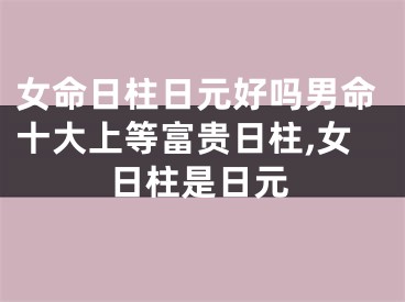 女命日柱日元好吗男命十大上等富贵日柱,女日柱是日元