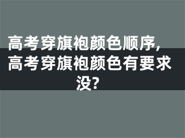 高考穿旗袍颜色顺序,高考穿旗袍颜色有要求没?