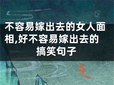 不容易嫁出去的女人面相,好不容易嫁出去的搞笑句子