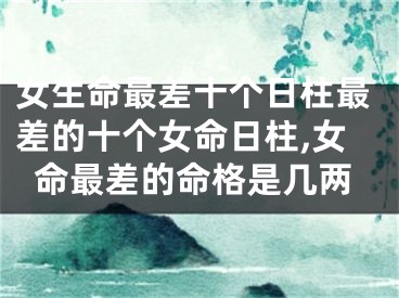 女生命最差十个日柱最差的十个女命日柱,女命最差的命格是几两