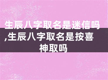 生辰八字取名是迷信吗,生辰八字取名是按喜神取吗