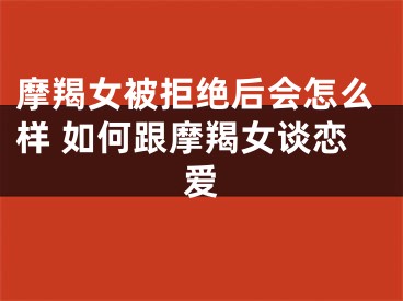 摩羯女被拒绝后会怎么样 如何跟摩羯女谈恋爱