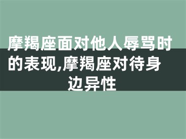 摩羯座面对他人辱骂时的表现,摩羯座对待身边异性