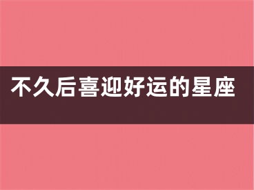 不久后喜迎好运的星座