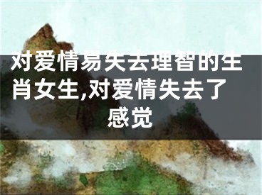 对爱情易失去理智的生肖女生,对爱情失去了感觉
