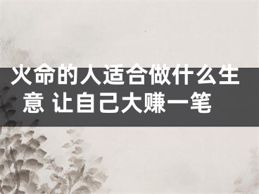 火命的人适合做什么生意 让自己大赚一笔