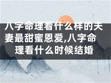 八字命理看什么样的夫妻最甜蜜恩爱,八字命理看什么时候结婚