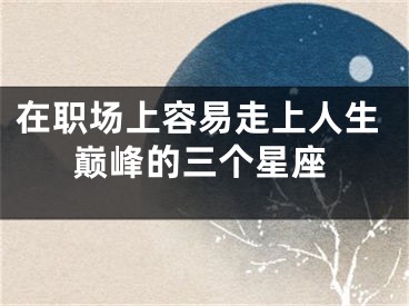 在职场上容易走上人生巅峰的三个星座