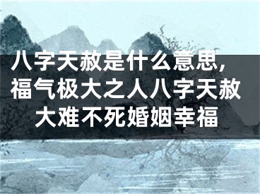 八字天赦是什么意思,福气极大之人八字天赦大难不死婚姻幸福