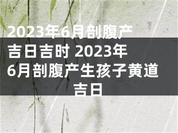 2023年6月剖腹产吉日吉时 2023年6月剖腹产生孩子黄道吉日
