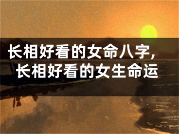 长相好看的女命八字,长相好看的女生命运