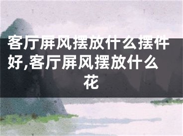 客厅屏风摆放什么摆件好,客厅屏风摆放什么花