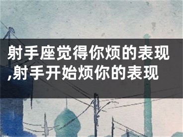 射手座觉得你烦的表现,射手开始烦你的表现
