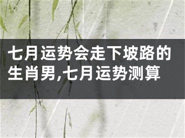 七月运势会走下坡路的生肖男,七月运势测算