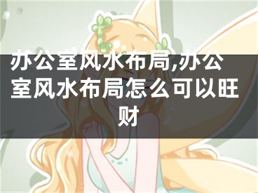 办公室风水布局,办公室风水布局怎么可以旺财
