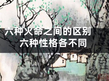 六种火命之间的区别 六种性格各不同