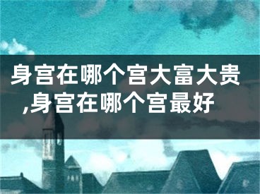 身宫在哪个宫大富大贵,身宫在哪个宫最好