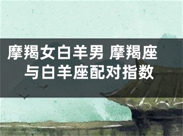 摩羯女白羊男 摩羯座与白羊座配对指数