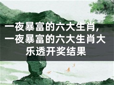 一夜暴富的六大生肖,一夜暴富的六大生肖大乐透开奖结果