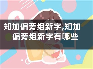 知加偏旁组新字,知加偏旁组新字有哪些