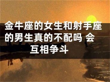 金牛座的女生和射手座的男生真的不配吗 会互相争斗 