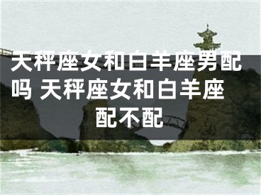 天秤座女和白羊座男配吗 天秤座女和白羊座配不配