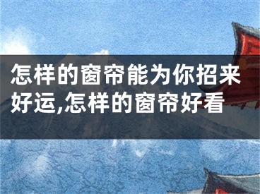 怎样的窗帘能为你招来好运,怎样的窗帘好看