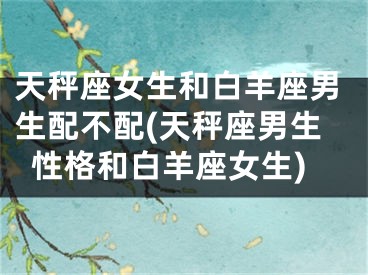 天秤座女生和白羊座男生配不配(天秤座男生性格和白羊座女生)