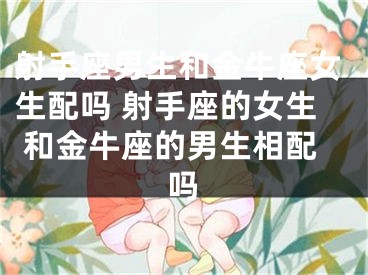 射手座男生和金牛座女生配吗 射手座的女生 和金牛座的男生相配吗