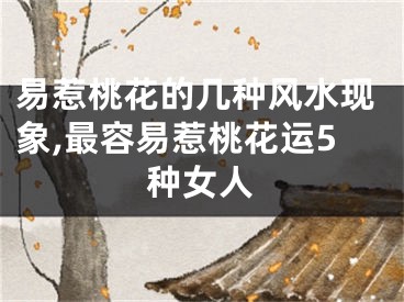 易惹桃花的几种风水现象,最容易惹桃花运5种女人