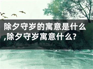 除夕守岁的寓意是什么,除夕守岁寓意什么?