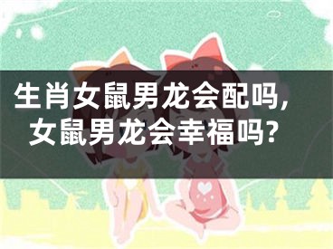 生肖女鼠男龙会配吗,女鼠男龙会幸福吗?