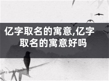 亿字取名的寓意,亿字取名的寓意好吗