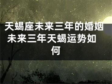 天蝎座未来三年的婚姻 未来三年天蝎运势如何