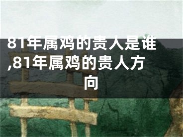 81年属鸡的贵人是谁,81年属鸡的贵人方向