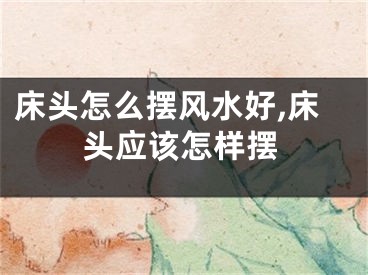 床头怎么摆风水好,床头应该怎样摆