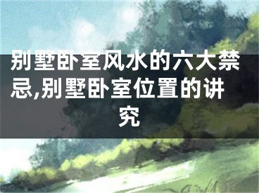 别墅卧室风水的六大禁忌,别墅卧室位置的讲究