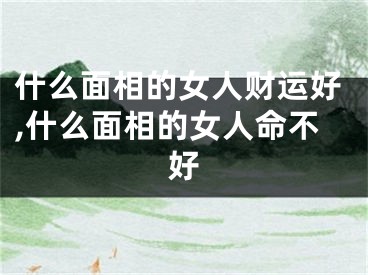 什么面相的女人财运好,什么面相的女人命不好