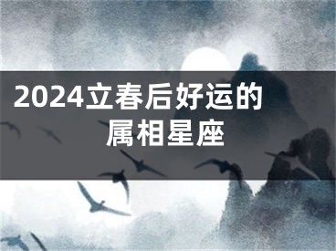 2024立春后好运的属相星座