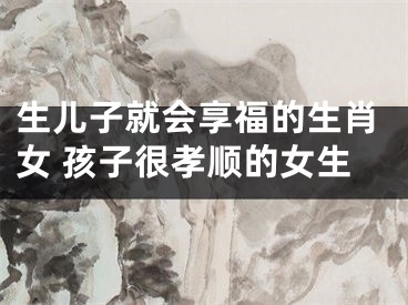 生儿子就会享福的生肖女 孩子很孝顺的女生