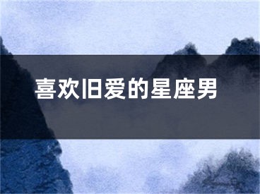 喜欢旧爱的星座男