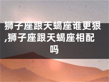 狮子座跟天蝎座谁更狠,狮子座跟天蝎座相配吗