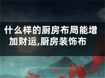 什么样的厨房布局能增加财运,厨房装饰布