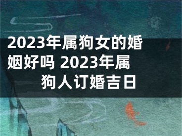 2023年属狗女的婚姻好吗 2023年属狗人订婚吉日