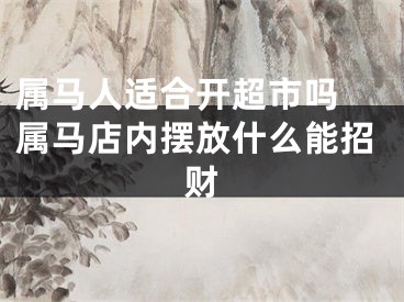 属马人适合开超市吗 属马店内摆放什么能招财